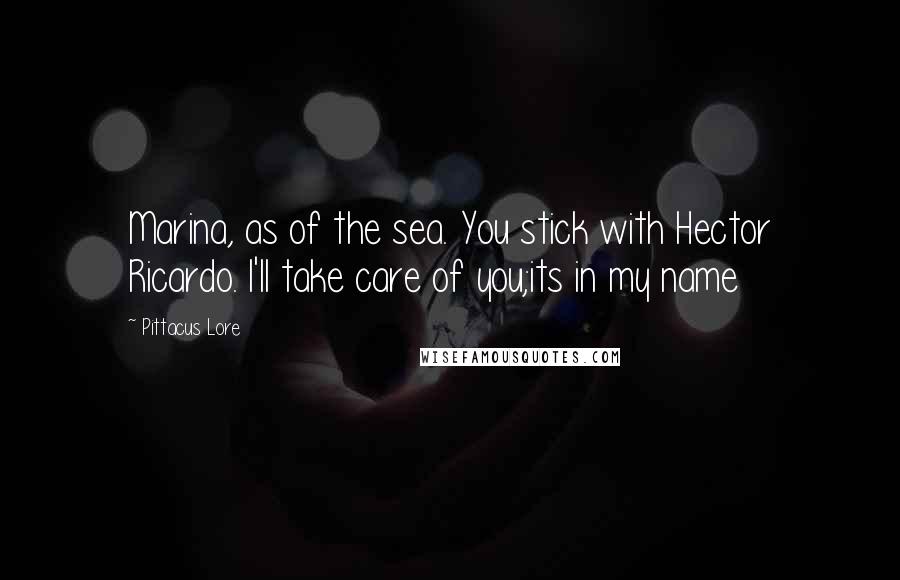 Pittacus Lore Quotes: Marina, as of the sea. You stick with Hector Ricardo. I'll take care of you;its in my name