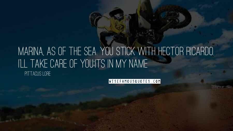 Pittacus Lore Quotes: Marina, as of the sea. You stick with Hector Ricardo. I'll take care of you;its in my name