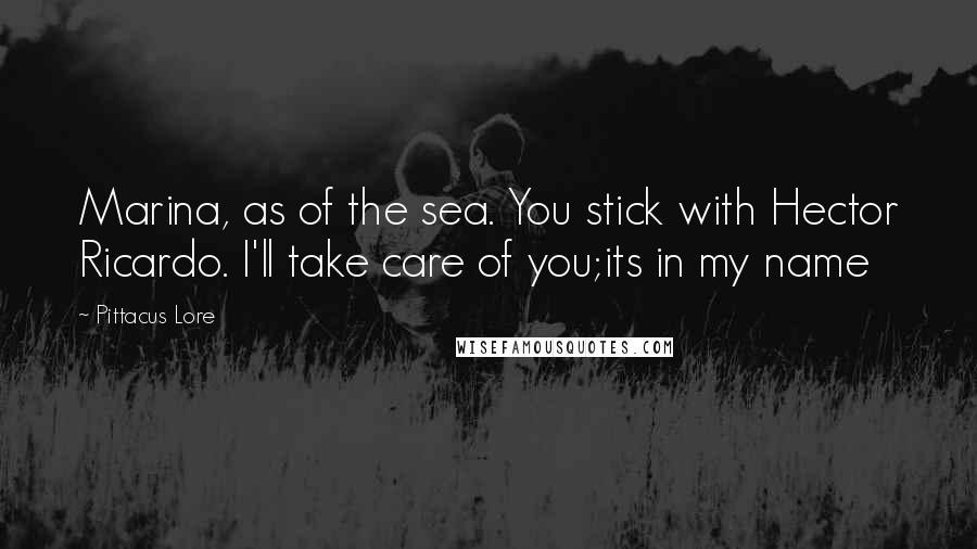 Pittacus Lore Quotes: Marina, as of the sea. You stick with Hector Ricardo. I'll take care of you;its in my name