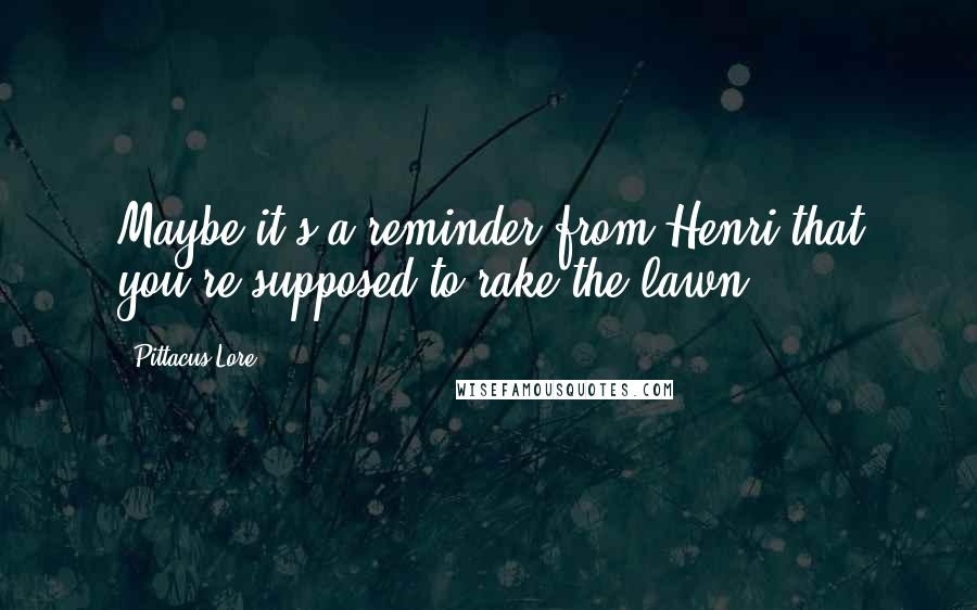 Pittacus Lore Quotes: Maybe it's a reminder from Henri that you're supposed to rake the lawn.