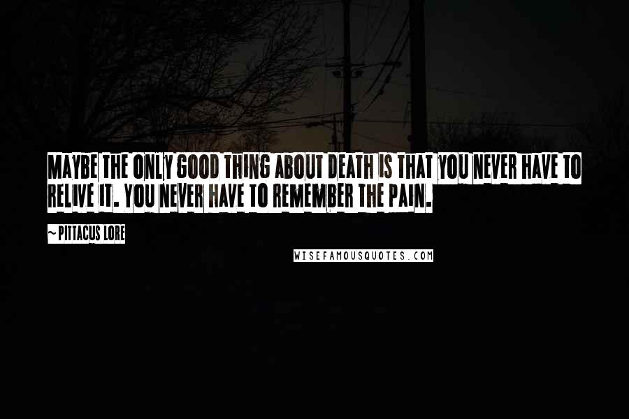 Pittacus Lore Quotes: Maybe the only good thing about death is that you never have to relive it. You never have to remember the pain.