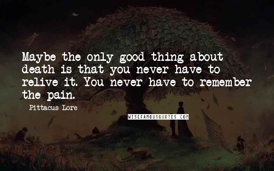 Pittacus Lore Quotes: Maybe the only good thing about death is that you never have to relive it. You never have to remember the pain.