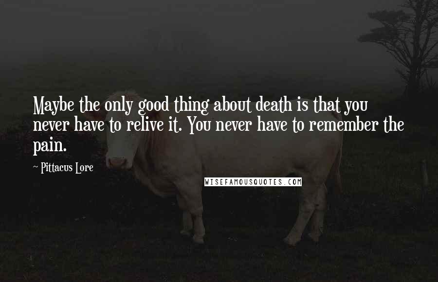 Pittacus Lore Quotes: Maybe the only good thing about death is that you never have to relive it. You never have to remember the pain.