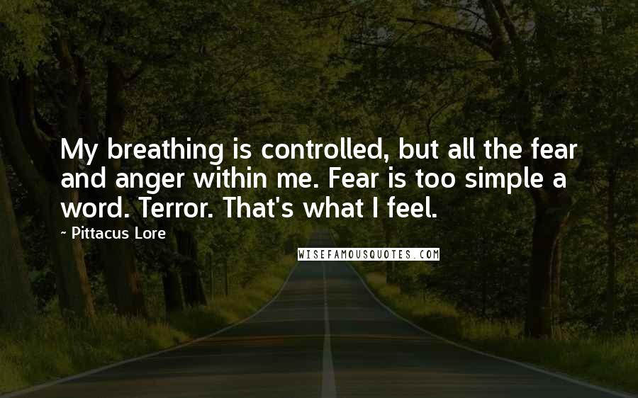 Pittacus Lore Quotes: My breathing is controlled, but all the fear and anger within me. Fear is too simple a word. Terror. That's what I feel.