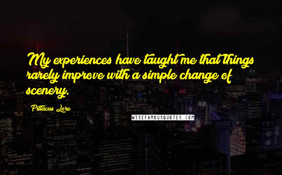 Pittacus Lore Quotes: My experiences have taught me that things rarely improve with a simple change of scenery.