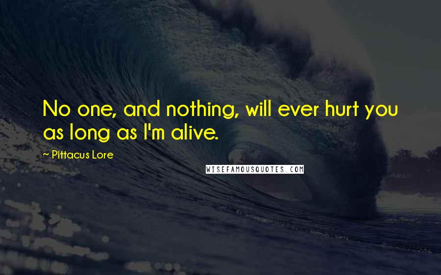 Pittacus Lore Quotes: No one, and nothing, will ever hurt you as long as I'm alive.