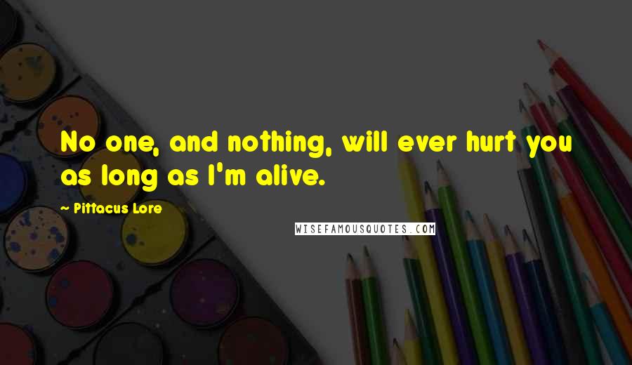 Pittacus Lore Quotes: No one, and nothing, will ever hurt you as long as I'm alive.