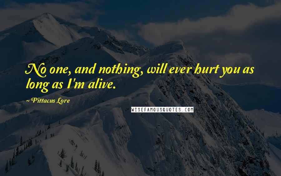 Pittacus Lore Quotes: No one, and nothing, will ever hurt you as long as I'm alive.