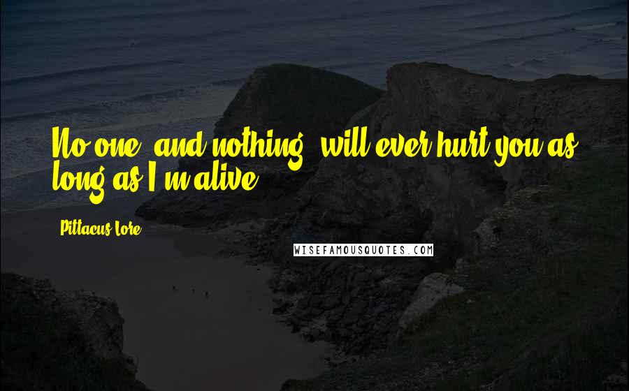 Pittacus Lore Quotes: No one, and nothing, will ever hurt you as long as I'm alive.