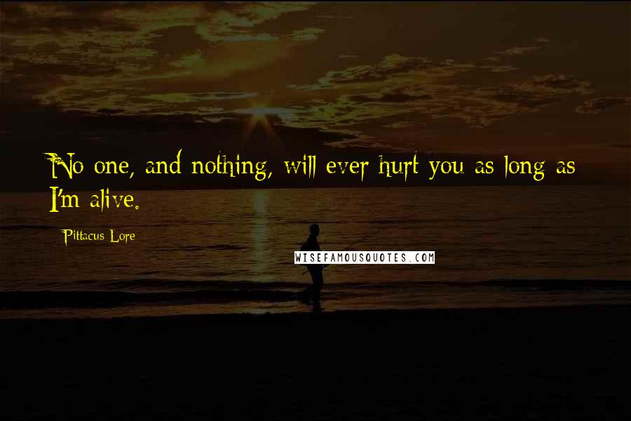 Pittacus Lore Quotes: No one, and nothing, will ever hurt you as long as I'm alive.