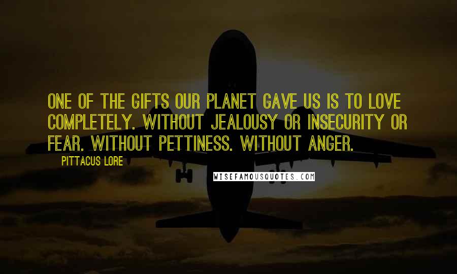 Pittacus Lore Quotes: One of the gifts our planet gave us is to love completely. Without jealousy or insecurity or fear. Without pettiness. Without anger.
