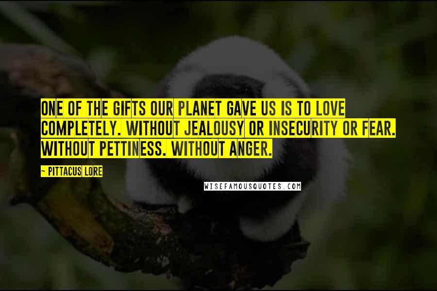 Pittacus Lore Quotes: One of the gifts our planet gave us is to love completely. Without jealousy or insecurity or fear. Without pettiness. Without anger.