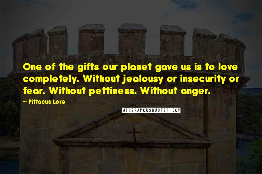 Pittacus Lore Quotes: One of the gifts our planet gave us is to love completely. Without jealousy or insecurity or fear. Without pettiness. Without anger.