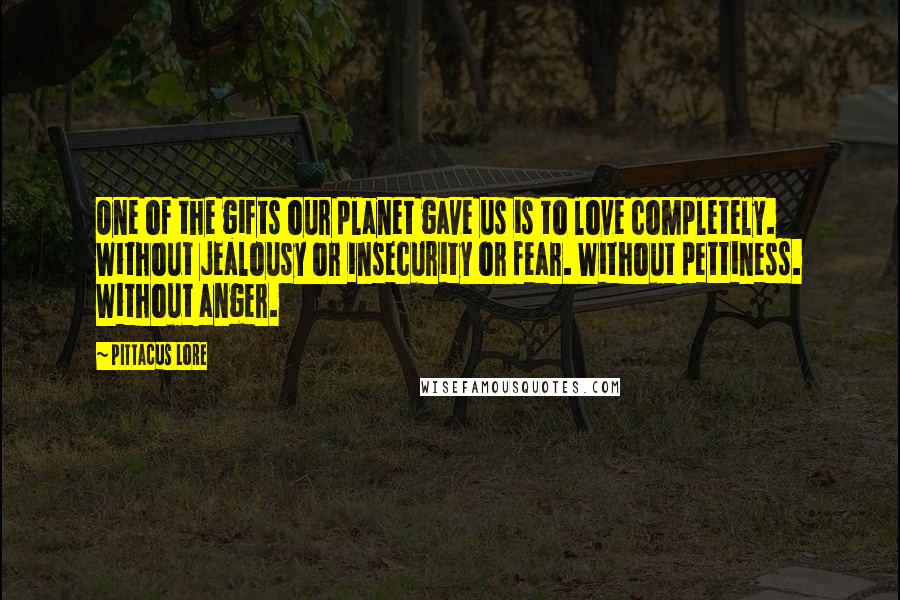 Pittacus Lore Quotes: One of the gifts our planet gave us is to love completely. Without jealousy or insecurity or fear. Without pettiness. Without anger.