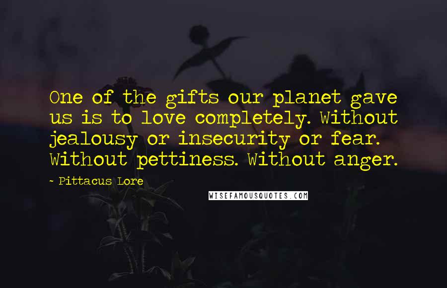 Pittacus Lore Quotes: One of the gifts our planet gave us is to love completely. Without jealousy or insecurity or fear. Without pettiness. Without anger.