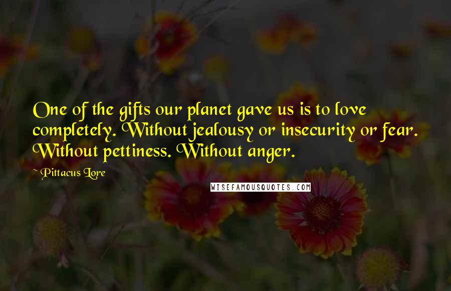 Pittacus Lore Quotes: One of the gifts our planet gave us is to love completely. Without jealousy or insecurity or fear. Without pettiness. Without anger.
