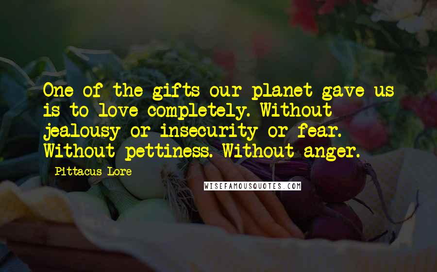 Pittacus Lore Quotes: One of the gifts our planet gave us is to love completely. Without jealousy or insecurity or fear. Without pettiness. Without anger.
