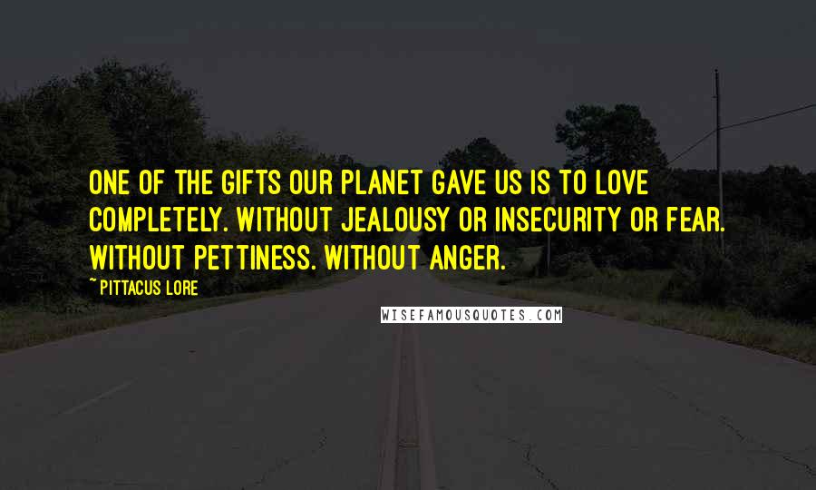 Pittacus Lore Quotes: One of the gifts our planet gave us is to love completely. Without jealousy or insecurity or fear. Without pettiness. Without anger.