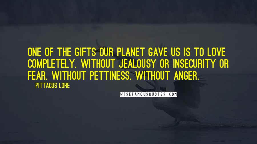 Pittacus Lore Quotes: One of the gifts our planet gave us is to love completely. Without jealousy or insecurity or fear. Without pettiness. Without anger.