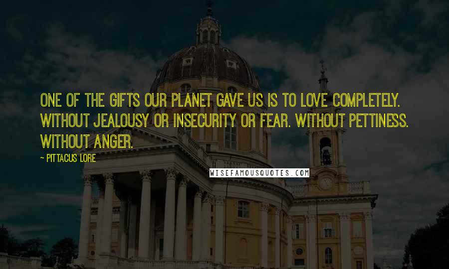 Pittacus Lore Quotes: One of the gifts our planet gave us is to love completely. Without jealousy or insecurity or fear. Without pettiness. Without anger.