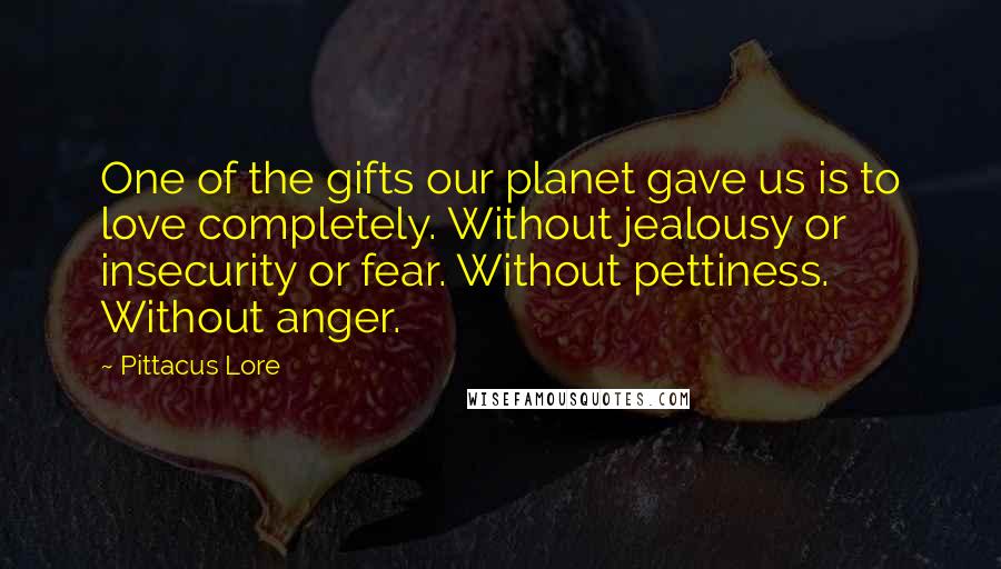 Pittacus Lore Quotes: One of the gifts our planet gave us is to love completely. Without jealousy or insecurity or fear. Without pettiness. Without anger.