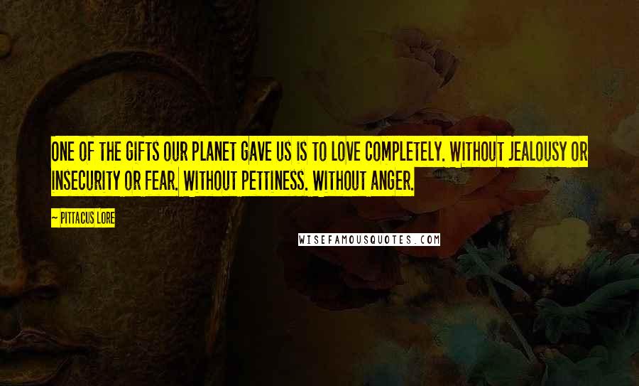 Pittacus Lore Quotes: One of the gifts our planet gave us is to love completely. Without jealousy or insecurity or fear. Without pettiness. Without anger.