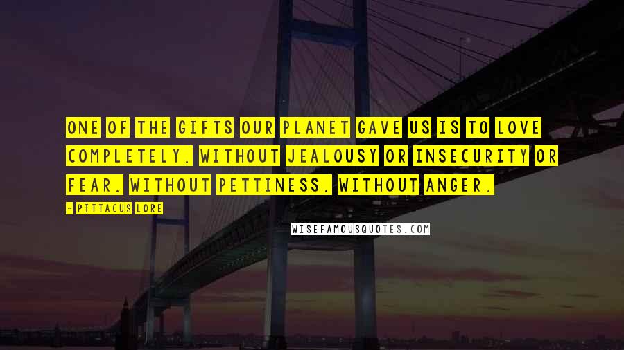 Pittacus Lore Quotes: One of the gifts our planet gave us is to love completely. Without jealousy or insecurity or fear. Without pettiness. Without anger.