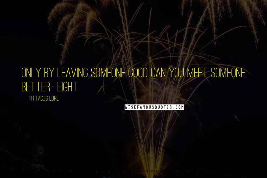 Pittacus Lore Quotes: Only by leaving someone good can you meet someone better- Eight
