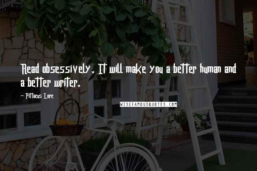 Pittacus Lore Quotes: Read obsessively. It will make you a better human and a better writer.