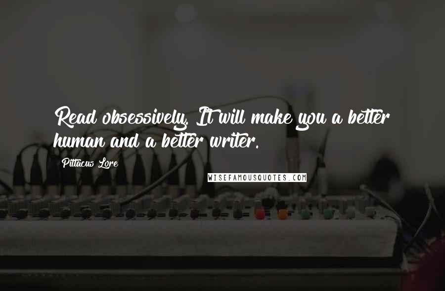 Pittacus Lore Quotes: Read obsessively. It will make you a better human and a better writer.