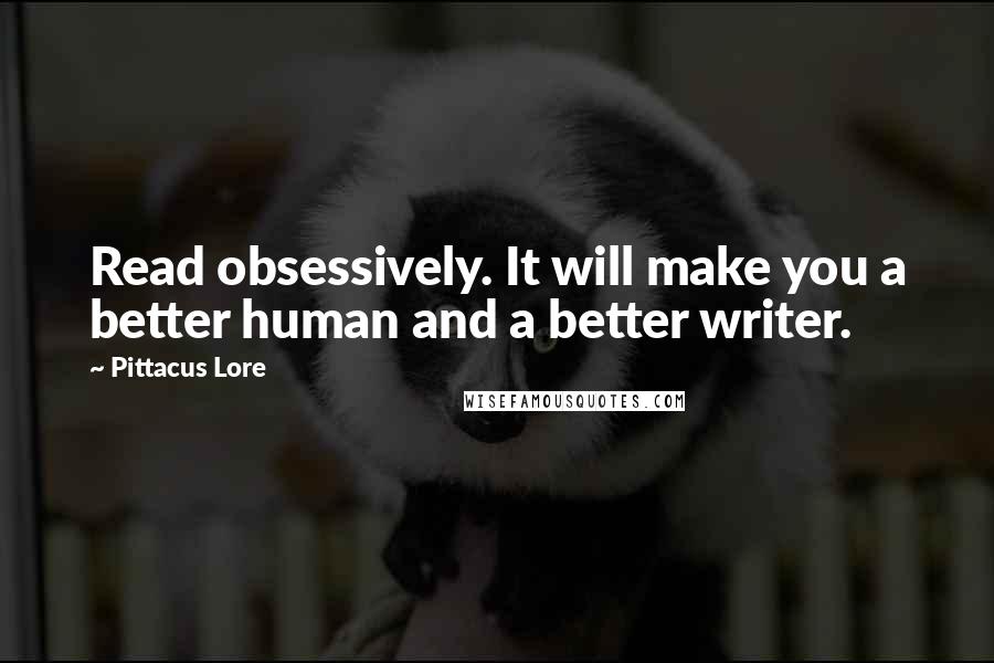 Pittacus Lore Quotes: Read obsessively. It will make you a better human and a better writer.