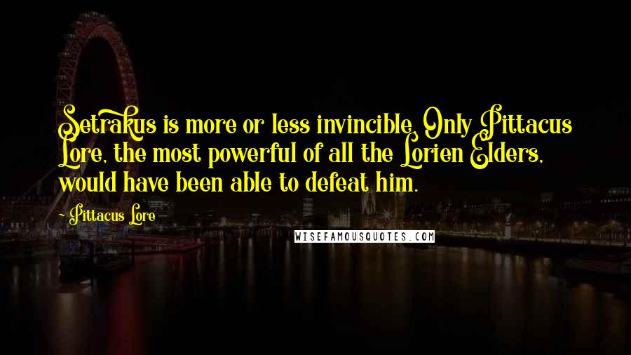 Pittacus Lore Quotes: Setrakus is more or less invincible. Only Pittacus Lore, the most powerful of all the Lorien Elders, would have been able to defeat him.