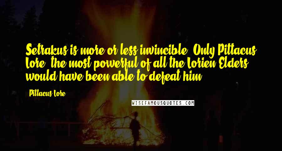 Pittacus Lore Quotes: Setrakus is more or less invincible. Only Pittacus Lore, the most powerful of all the Lorien Elders, would have been able to defeat him.