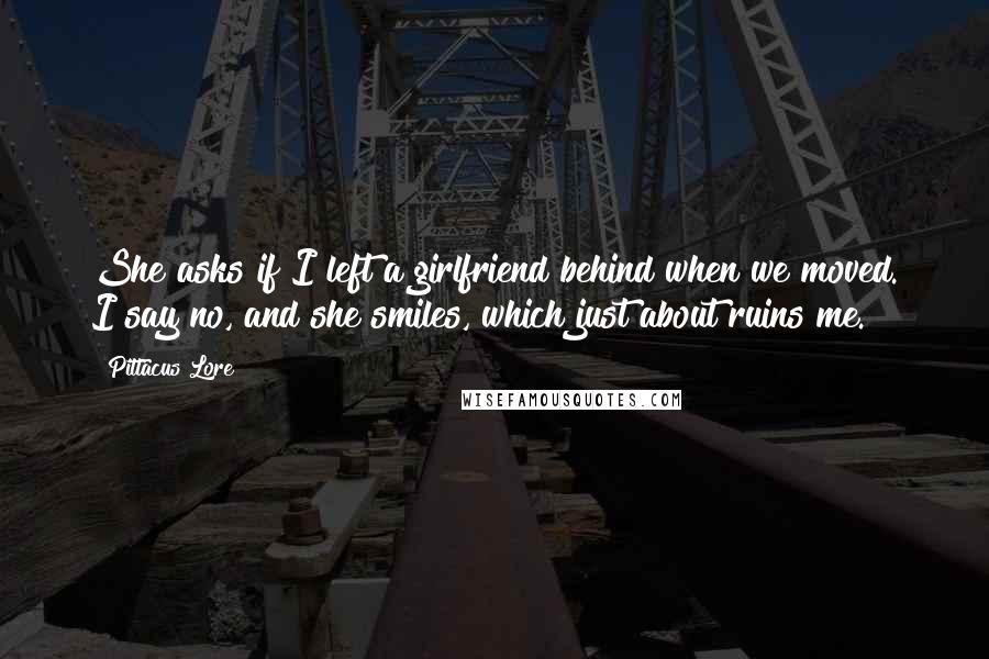 Pittacus Lore Quotes: She asks if I left a girlfriend behind when we moved. I say no, and she smiles, which just about ruins me.