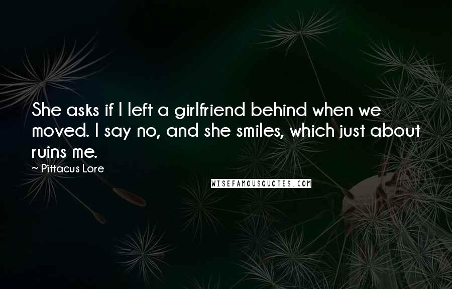 Pittacus Lore Quotes: She asks if I left a girlfriend behind when we moved. I say no, and she smiles, which just about ruins me.