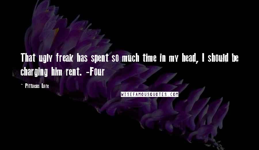 Pittacus Lore Quotes: That ugly freak has spent so much time in my head, I should be charging him rent. -Four