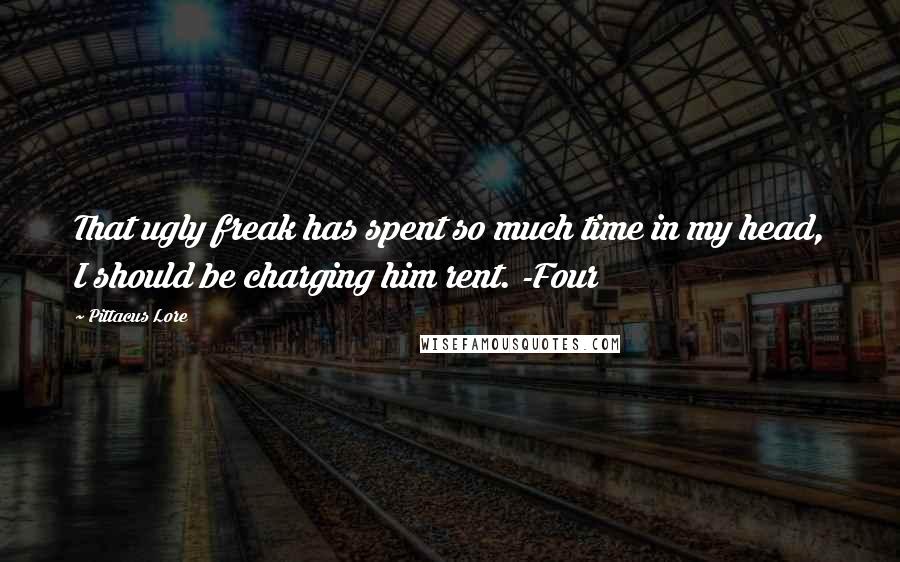 Pittacus Lore Quotes: That ugly freak has spent so much time in my head, I should be charging him rent. -Four