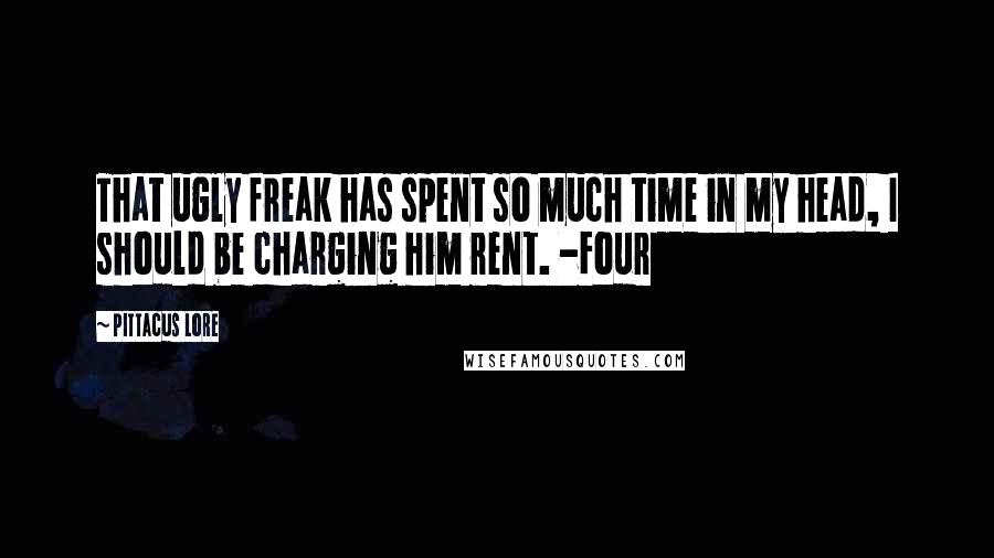 Pittacus Lore Quotes: That ugly freak has spent so much time in my head, I should be charging him rent. -Four