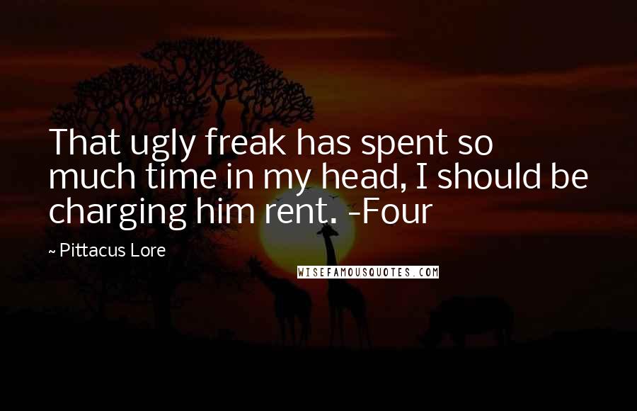 Pittacus Lore Quotes: That ugly freak has spent so much time in my head, I should be charging him rent. -Four