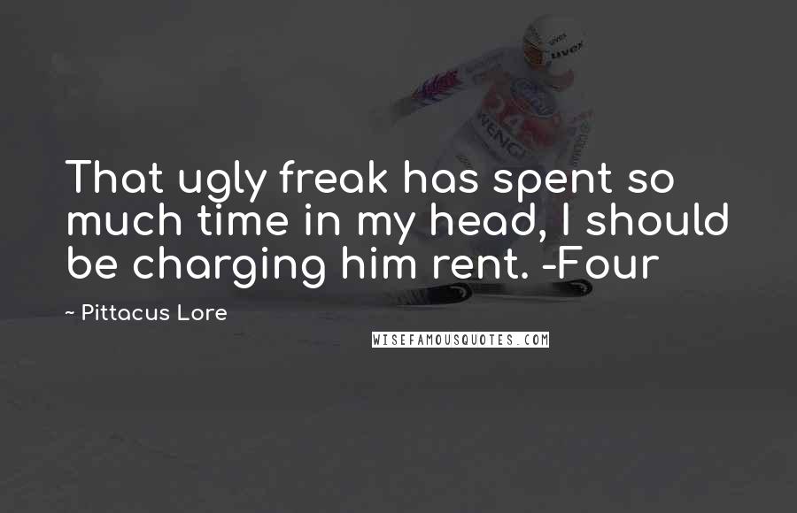 Pittacus Lore Quotes: That ugly freak has spent so much time in my head, I should be charging him rent. -Four