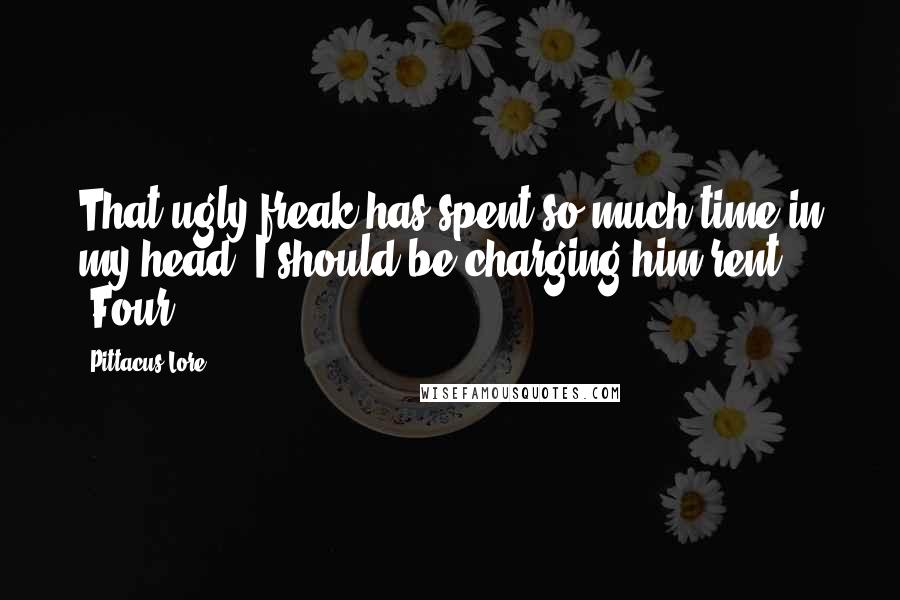 Pittacus Lore Quotes: That ugly freak has spent so much time in my head, I should be charging him rent. -Four