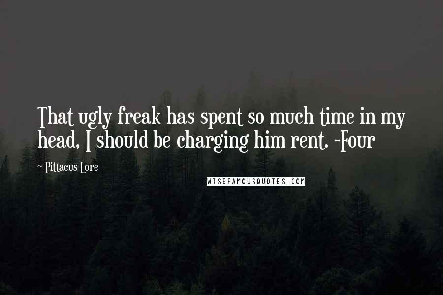 Pittacus Lore Quotes: That ugly freak has spent so much time in my head, I should be charging him rent. -Four