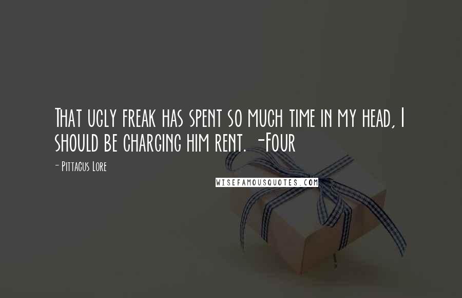 Pittacus Lore Quotes: That ugly freak has spent so much time in my head, I should be charging him rent. -Four