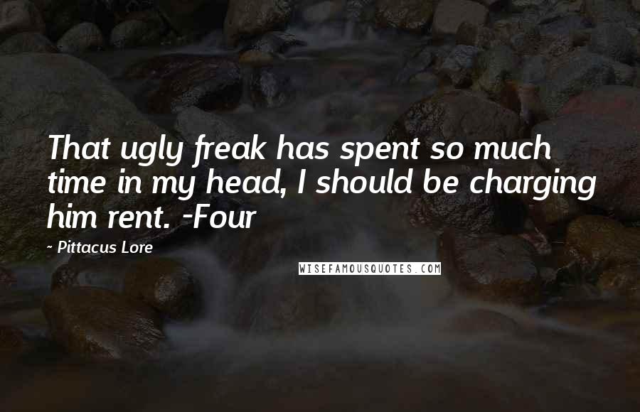 Pittacus Lore Quotes: That ugly freak has spent so much time in my head, I should be charging him rent. -Four