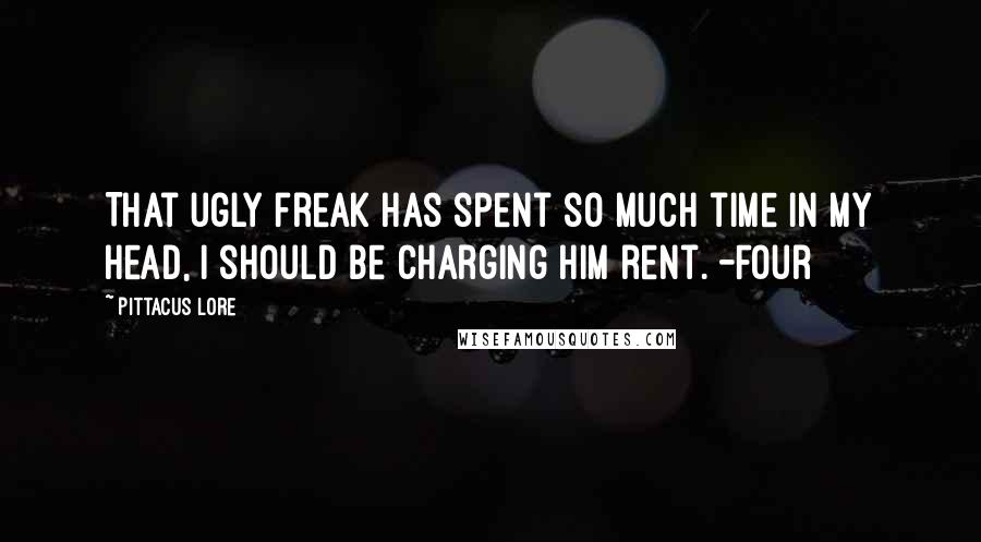 Pittacus Lore Quotes: That ugly freak has spent so much time in my head, I should be charging him rent. -Four