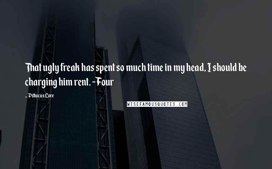 Pittacus Lore Quotes: That ugly freak has spent so much time in my head, I should be charging him rent. -Four