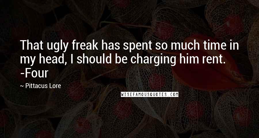 Pittacus Lore Quotes: That ugly freak has spent so much time in my head, I should be charging him rent. -Four