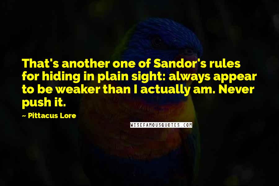 Pittacus Lore Quotes: That's another one of Sandor's rules for hiding in plain sight: always appear to be weaker than I actually am. Never push it.