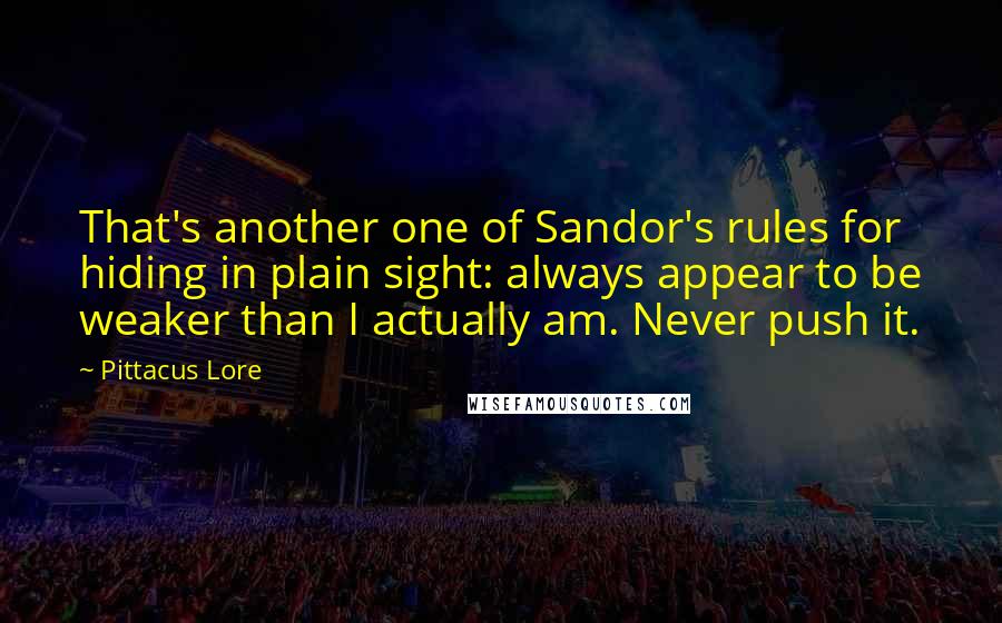 Pittacus Lore Quotes: That's another one of Sandor's rules for hiding in plain sight: always appear to be weaker than I actually am. Never push it.
