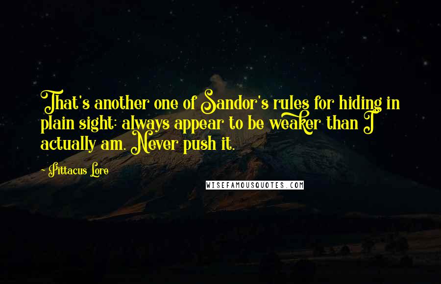 Pittacus Lore Quotes: That's another one of Sandor's rules for hiding in plain sight: always appear to be weaker than I actually am. Never push it.